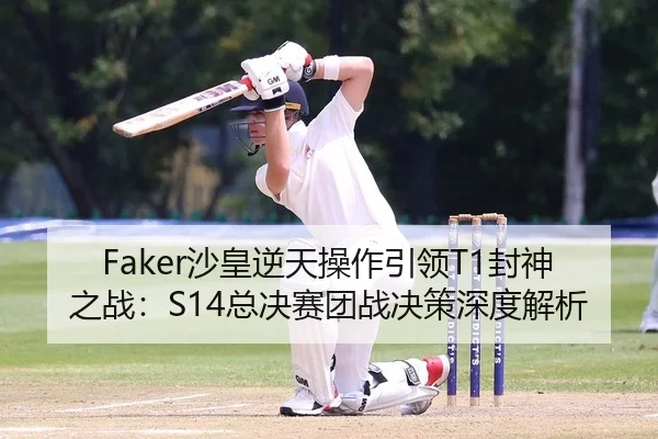 Faker沙皇逆天操作引领T1封神之战：S14总决赛团战决策深度解析